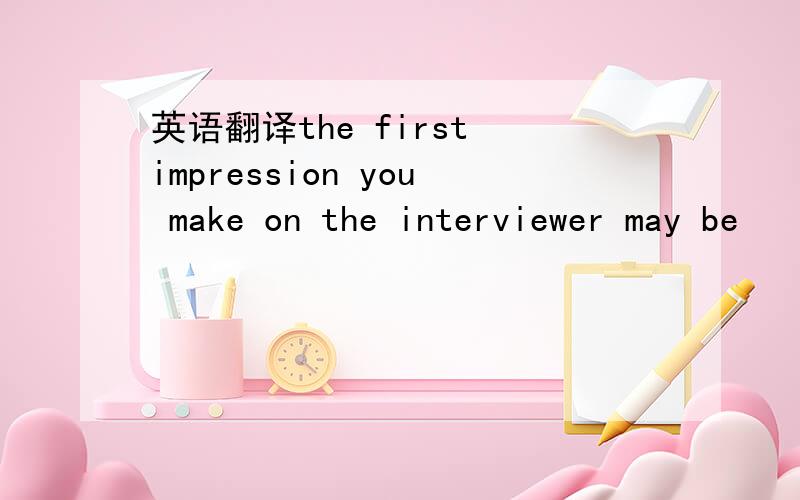 英语翻译the first impression you make on the interviewer may be