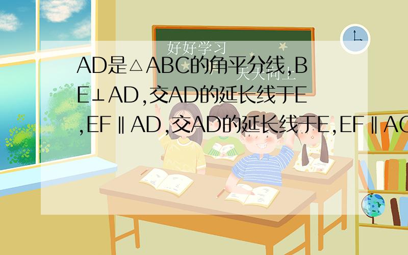 AD是△ABC的角平分线,BE⊥AD,交AD的延长线于E,EF‖AD,交AD的延长线于E,EF‖AC,交AB于F,求证：