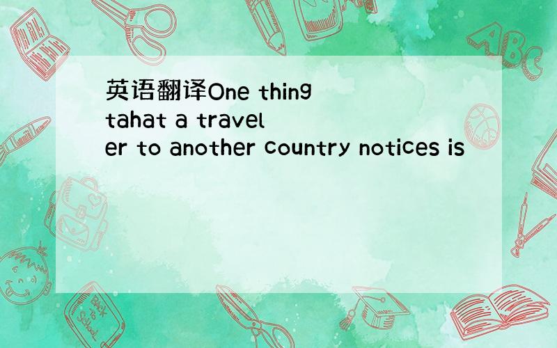 英语翻译One thing tahat a traveler to another country notices is