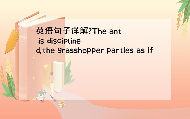 英语句子详解?The ant is disciplined,the grasshopper parties as if