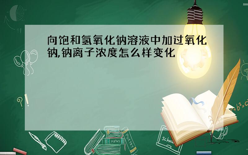 向饱和氢氧化钠溶液中加过氧化钠,钠离子浓度怎么样变化