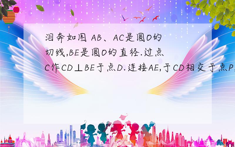 泪奔如图 AB、AC是圆O的切线,BE是圆O的直径.过点C作CD⊥BE于点D.连接AE,于CD相交于点P,求CP\CD=