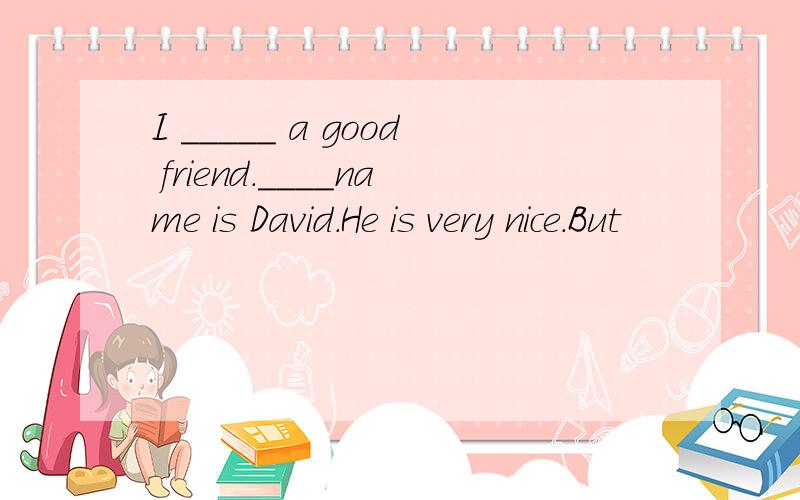 I _____ a good friend.____name is David.He is very nice.But