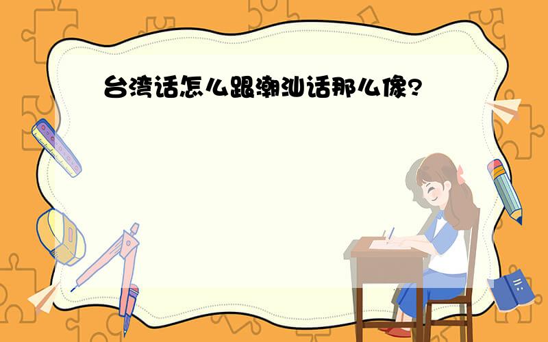 台湾话怎么跟潮汕话那么像?