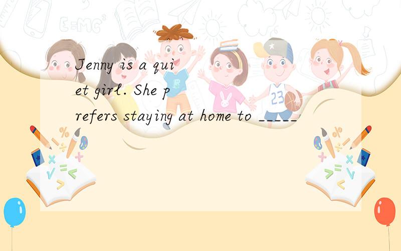 Jenny is a quiet girl. She prefers staying at home to _____