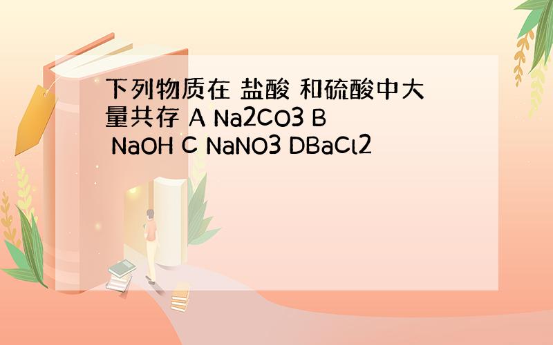 下列物质在 盐酸 和硫酸中大量共存 A Na2CO3 B NaOH C NaNO3 DBaCl2