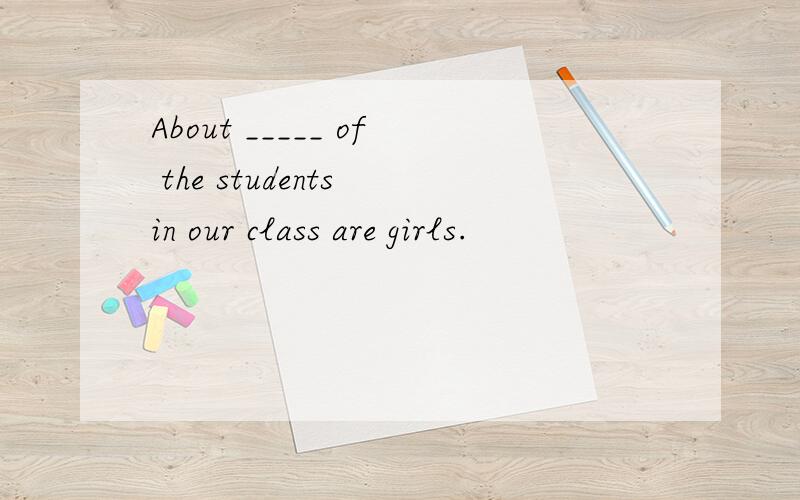 About _____ of the students in our class are girls.