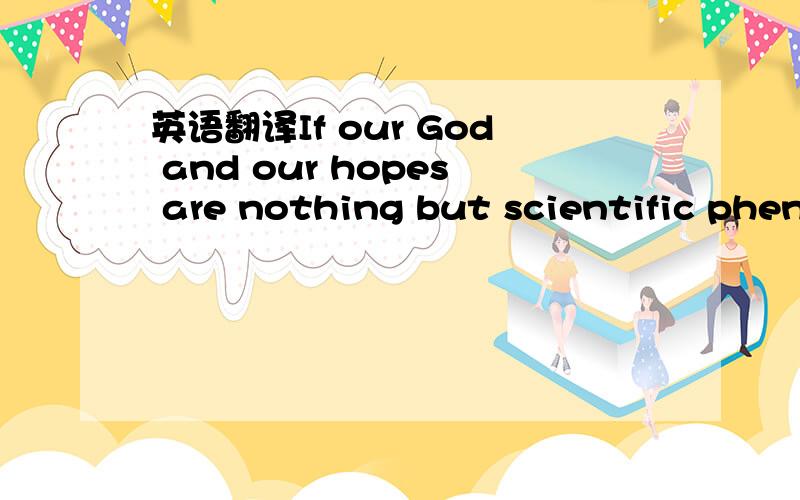 英语翻译If our God and our hopes are nothing but scientific phen