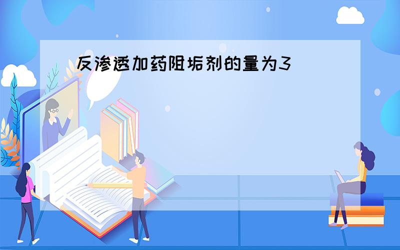 反渗透加药阻垢剂的量为3