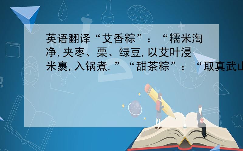 英语翻译“艾香粽”：“糯米淘净,夹枣、栗、绿豆,以艾叶浸米裹,入锅煮.”“甜茶粽”：“取真武山优质甜茶取汁用来制作粽子,