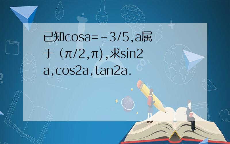 已知cosa=-3/5,a属于（π/2,π),求sin2a,cos2a,tan2a.