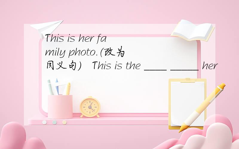 This is her family photo.（改为同义句）　This is the ____ _____ her