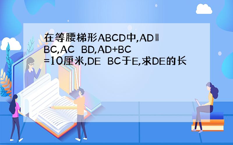 在等腰梯形ABCD中,AD‖BC,AC⊥BD,AD+BC=10厘米,DE⊥BC于E,求DE的长