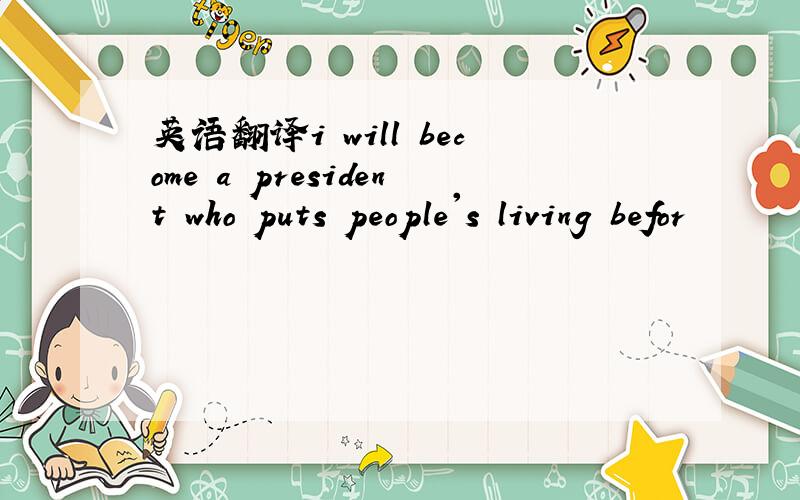 英语翻译i will become a president who puts people's living befor