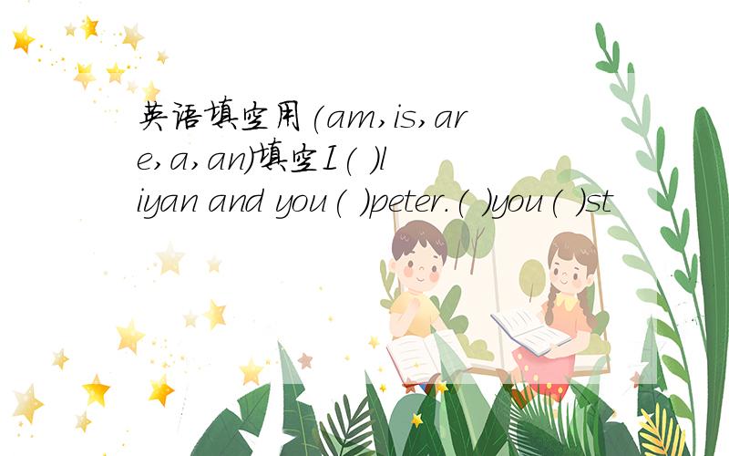 英语填空用(am,is,are,a,an)填空I( )liyan and you( )peter.( )you( )st