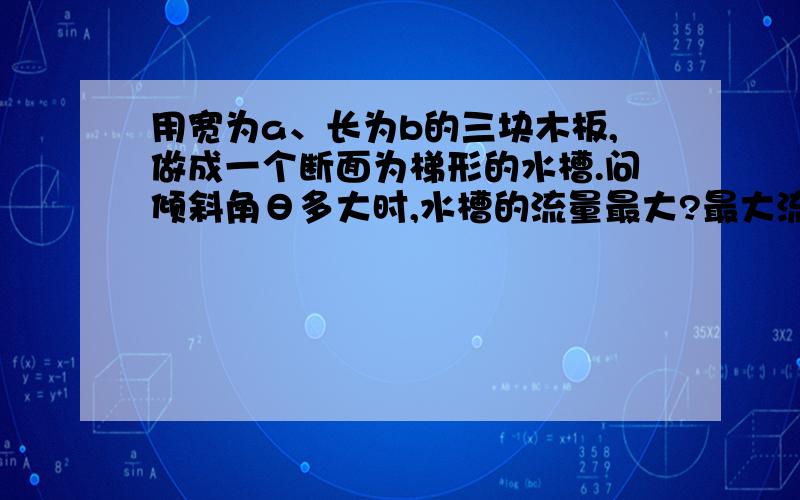 用宽为a、长为b的三块木板,做成一个断面为梯形的水槽.问倾斜角θ多大时,水槽的流量最大?最大流量是多少