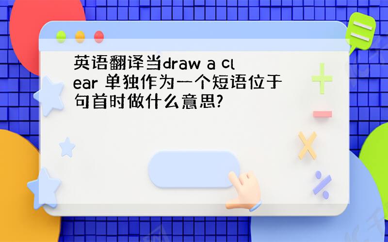 英语翻译当draw a clear 单独作为一个短语位于句首时做什么意思?