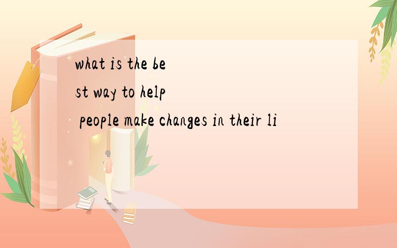 what is the best way to help people make changes in their li