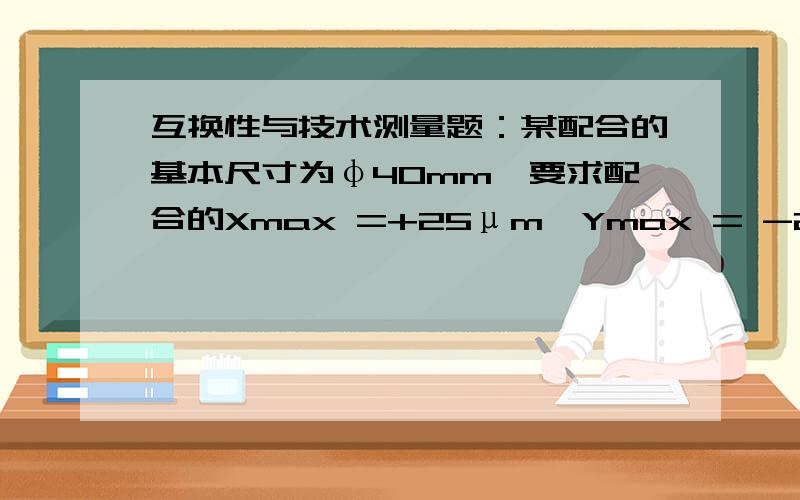 互换性与技术测量题：某配合的基本尺寸为φ40mm,要求配合的Xmax =+25μm,Ymax = -20μm,