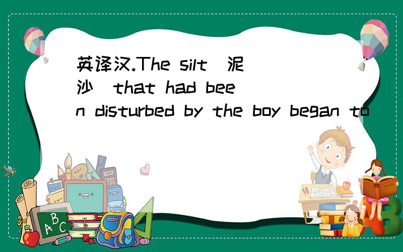 英译汉.The silt(泥沙)that had been disturbed by the boy began to