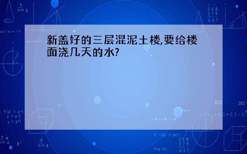 新盖好的三层混泥土楼,要给楼面浇几天的水?