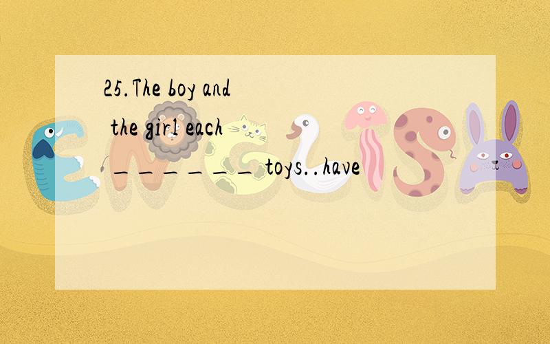 25.The boy and the girl each ______ toys..have