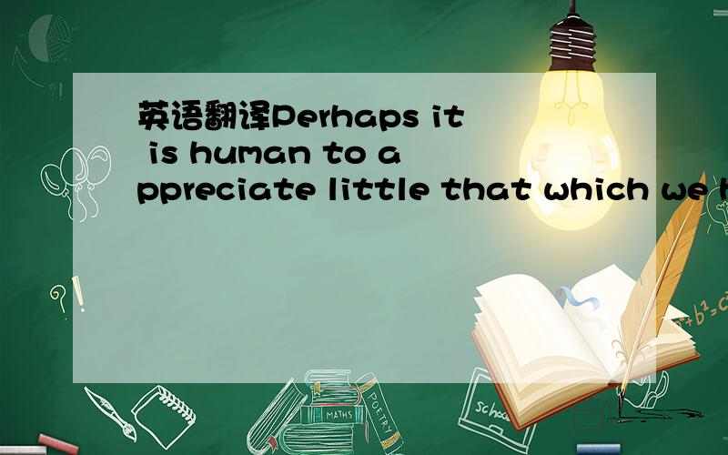 英语翻译Perhaps it is human to appreciate little that which we h