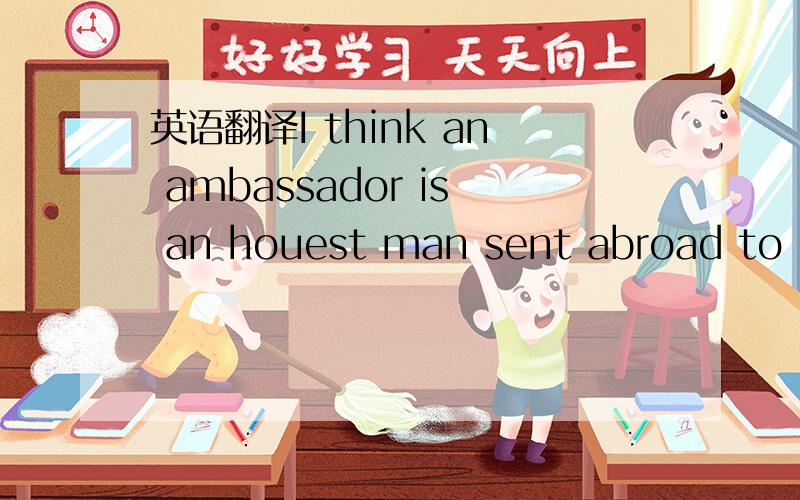 英语翻译I think an ambassador is an houest man sent abroad to li