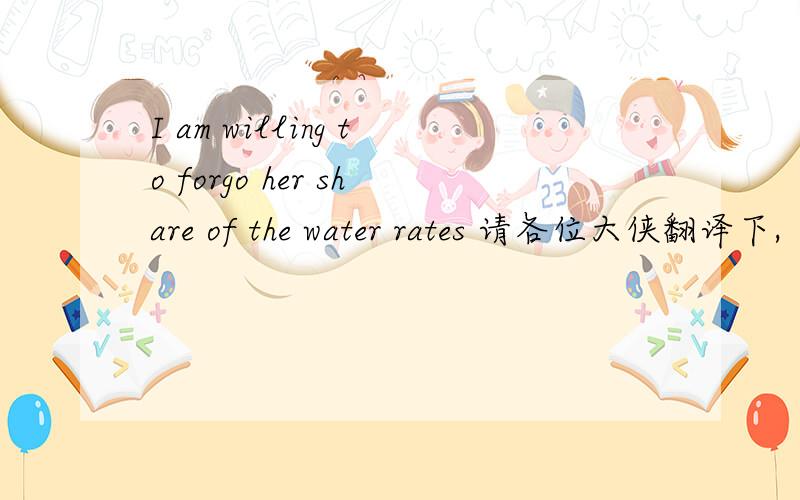I am willing to forgo her share of the water rates 请各位大侠翻译下,