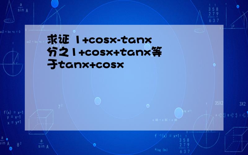 求证 1+cosx-tanx分之1+cosx+tanx等于tanx+cosx
