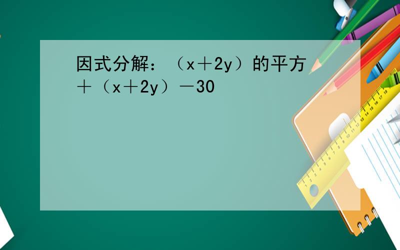 因式分解：（x＋2y）的平方＋（x＋2y）－30