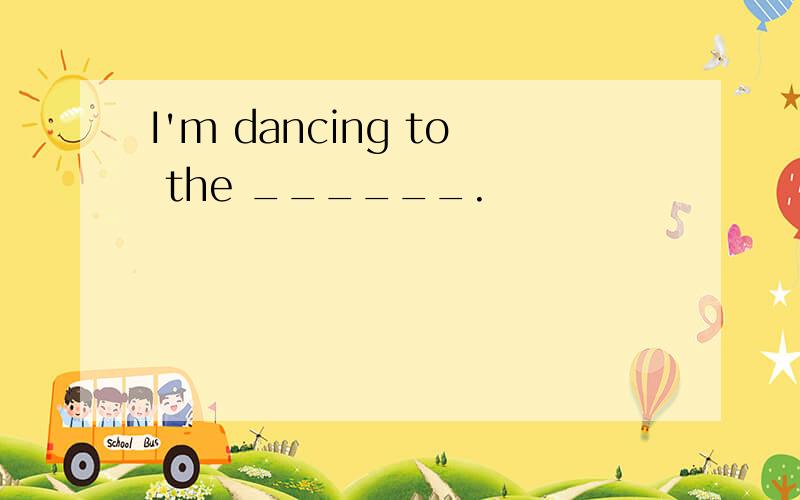 I'm dancing to the ______.