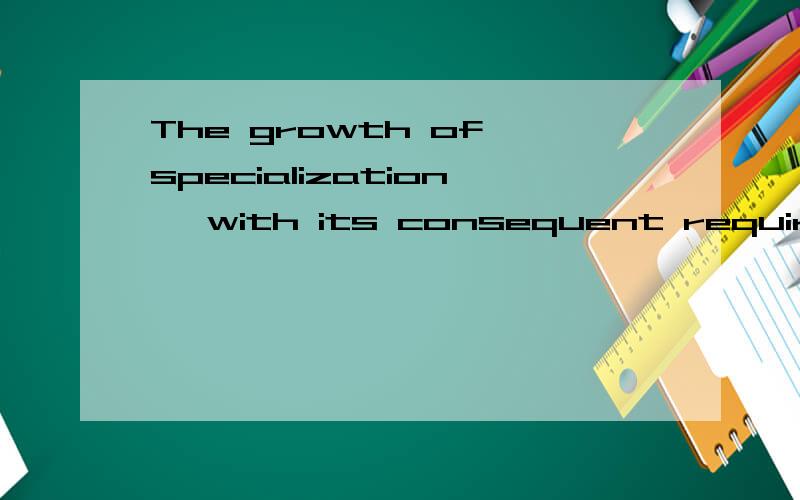 The growth of specialization ,with its consequent require…其中