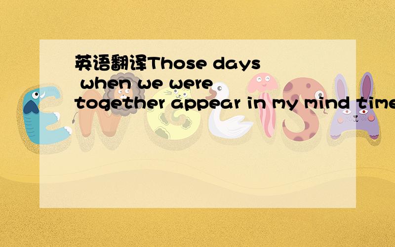 英语翻译Those days when we were together appear in my mind time