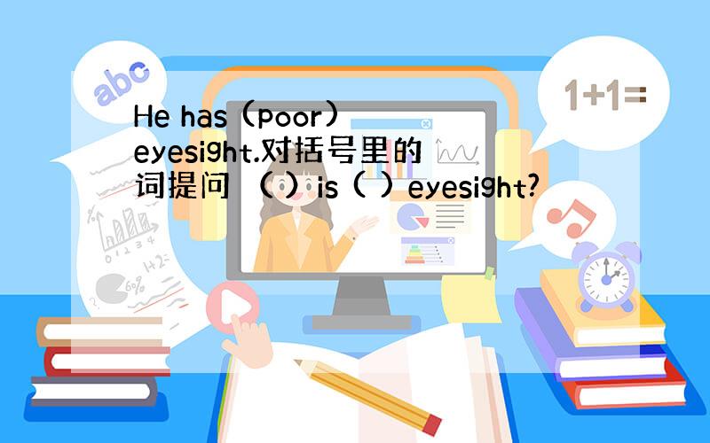 He has (poor) eyesight.对括号里的词提问 （ ）is ( ) eyesight?
