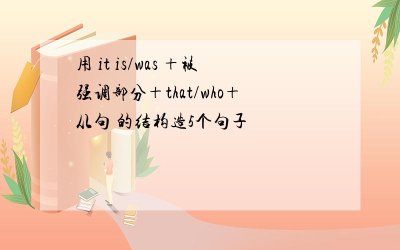 用 it is/was ＋被强调部分＋that/who＋从句 的结构造5个句子