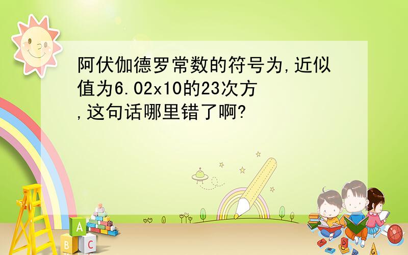 阿伏伽德罗常数的符号为,近似值为6.02x10的23次方,这句话哪里错了啊?