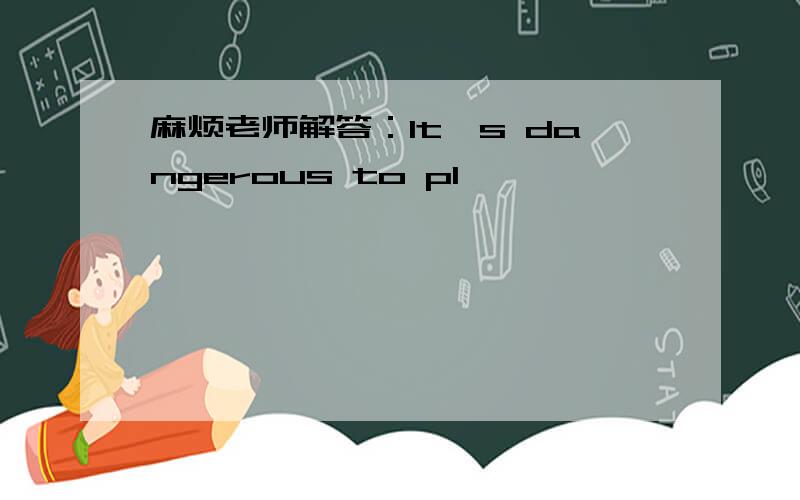 麻烦老师解答：It's dangerous to pl