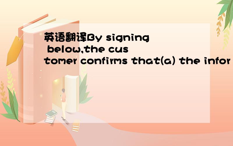 英语翻译By signing below,the customer confirms that(a) the infor