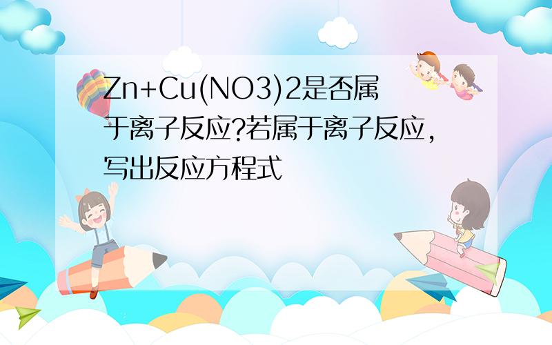 Zn+Cu(NO3)2是否属于离子反应?若属于离子反应,写出反应方程式
