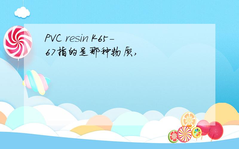 PVC resin K65-67指的是那种物质,