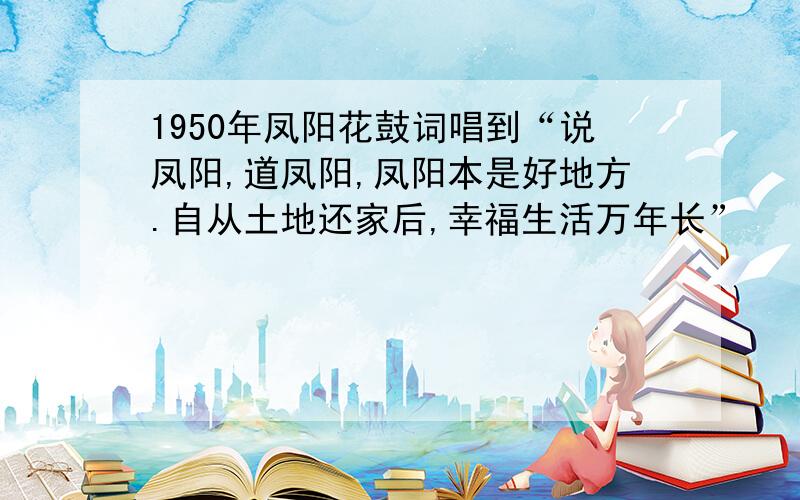 1950年凤阳花鼓词唱到“说凤阳,道凤阳,凤阳本是好地方.自从土地还家后,幸福生活万年长”