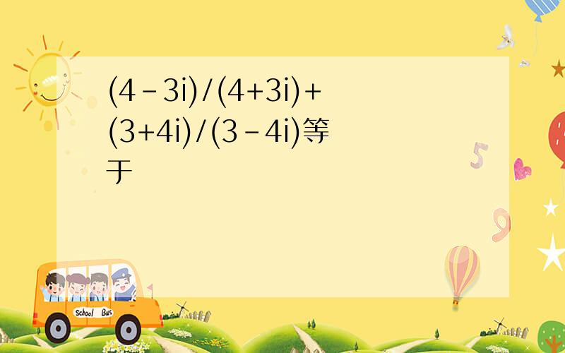 (4-3i)/(4+3i)+(3+4i)/(3-4i)等于