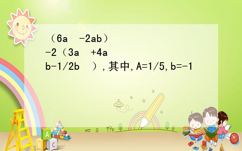 （6a²-2ab）-2（3a²+4ab-1/2b²）,其中,A=1/5,b=-1