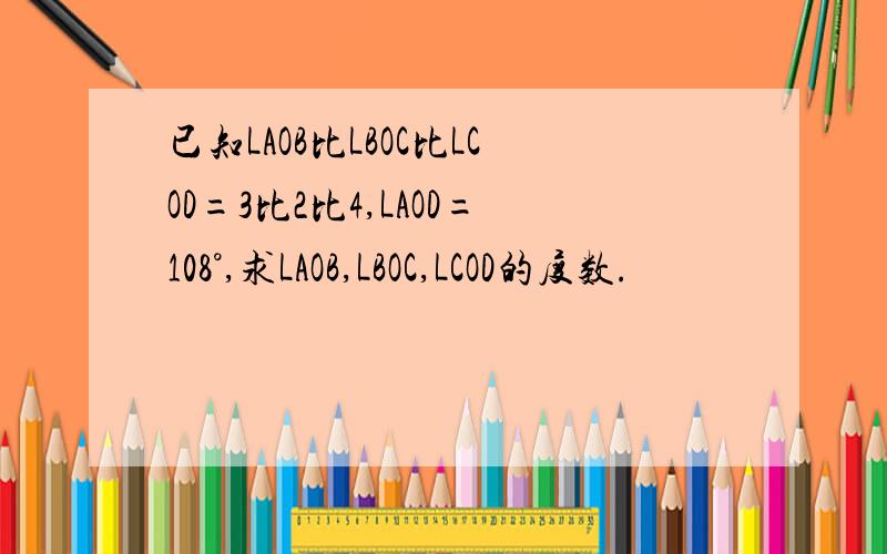已知LAOB比LBOC比LCOD=3比2比4,LAOD=108°,求LAOB,LBOC,LCOD的度数.