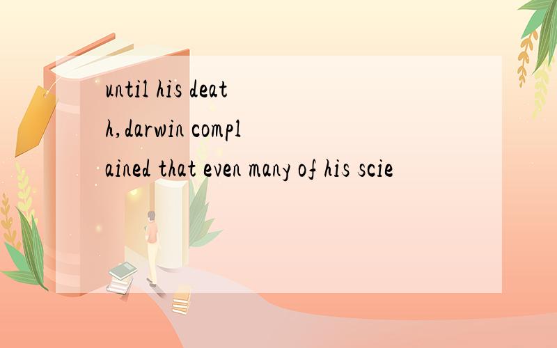 until his death,darwin complained that even many of his scie