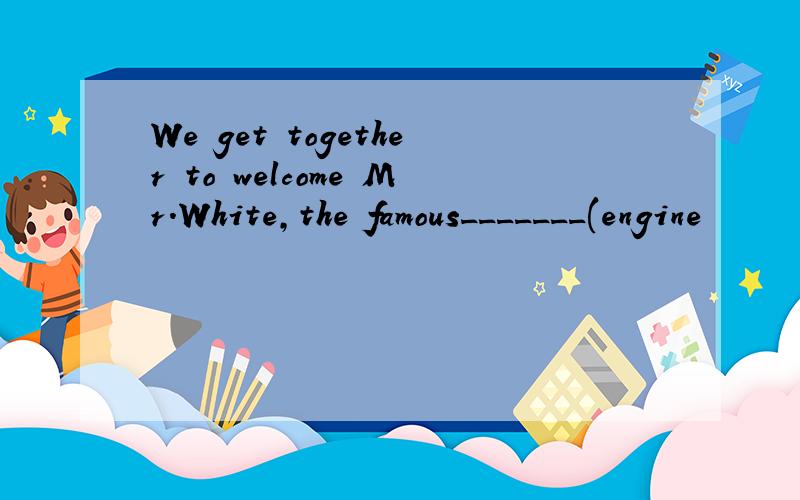 We get together to welcome Mr.White,the famous_______(engine