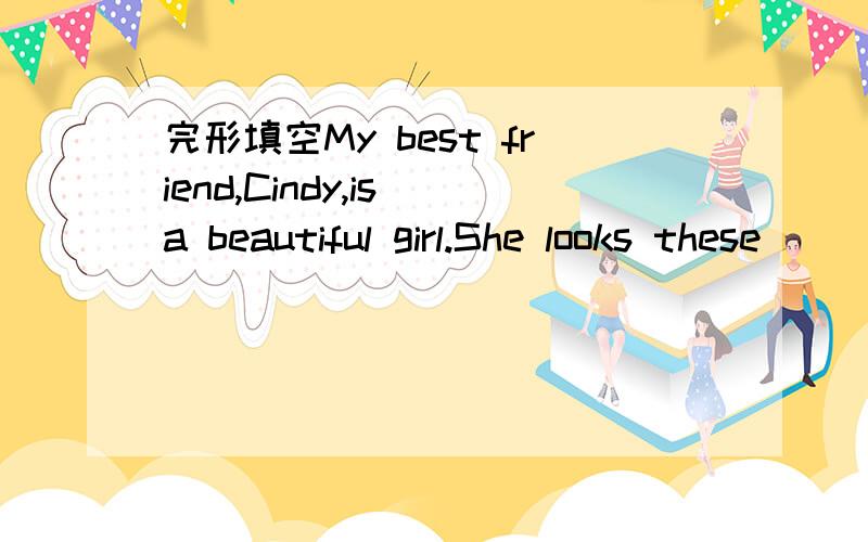 完形填空My best friend,Cindy,is a beautiful girl.She looks these