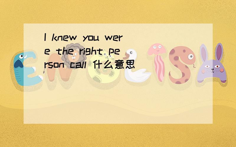 I knew you were the right person call 什么意思