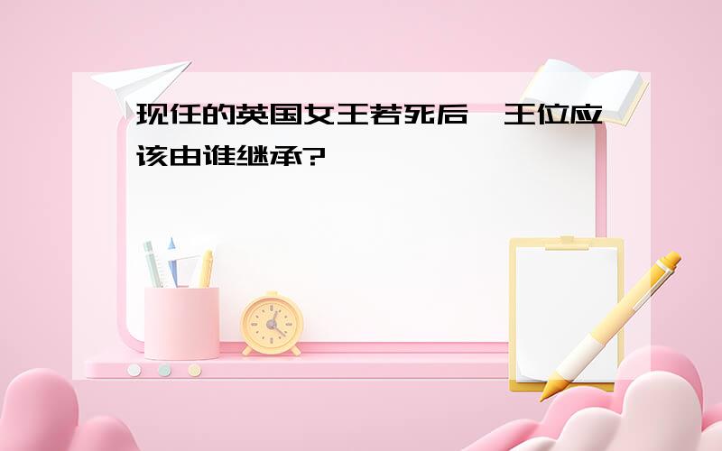 现任的英国女王若死后,王位应该由谁继承?